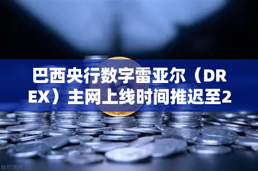巴西央行数字雷亚尔（DREX）主网上线时间推迟至2030年，全球数字货币格局再添变数