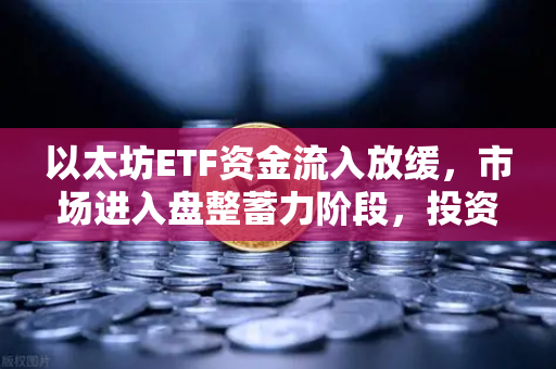 以太坊ETF资金流入放缓，市场进入盘整蓄力阶段，投资者如何布局？
