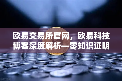 欧易交易所官网，欧易科技博客深度解析—零知识证明如何守护AI模型隐私