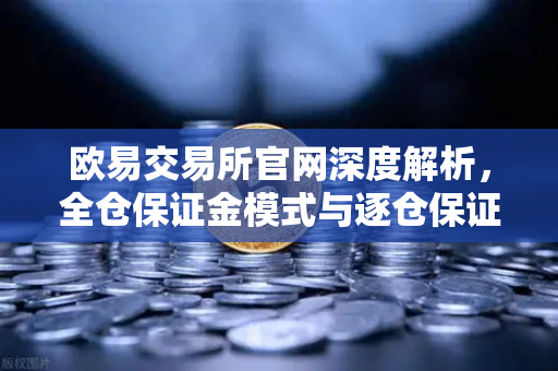 欧易交易所官网深度解析，全仓保证金模式与逐仓保证金的强平区别