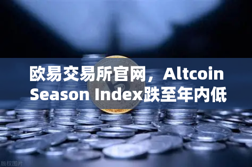 欧易交易所官网，Altcoin Season Index跌至年内低点，资金抱团比特币现货，市场格局生变