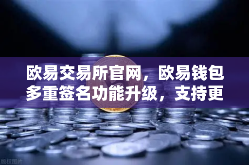欧易交易所官网，欧易钱包多重签名功能升级，支持更多签名方与自定义规则