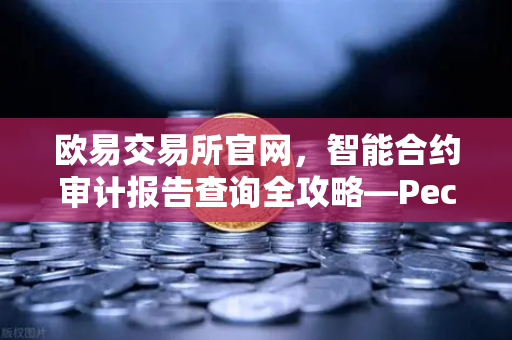 欧易交易所官网，智能合约审计报告查询全攻略—PeckShield风险等级深度解读