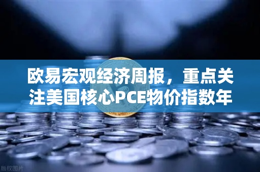 欧易宏观经济周报，重点关注美国核心PCE物价指数年率
