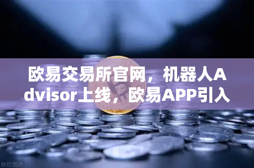 欧易交易所官网，机器人Advisor上线，欧易APP引入AI智能客服助手重塑数字资产管理体验