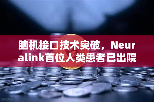 脑机接口技术突破，Neuralink首位人类患者已出院，未来交互方式或迎颠覆性变革
