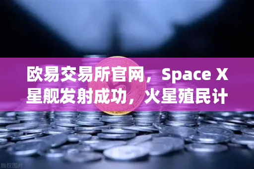 欧易交易所官网，Space X星舰发射成功，火星殖民计划迈出关键一步