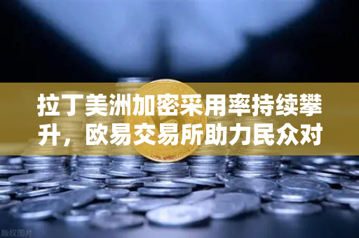 拉丁美洲加密采用率持续攀升，欧易交易所助力民众对抗本国货币贬值