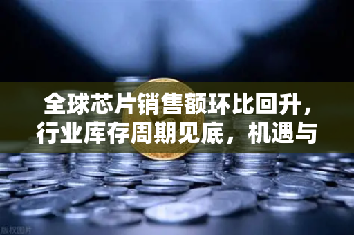 全球芯片销售额环比回升，行业库存周期见底，机遇与展望