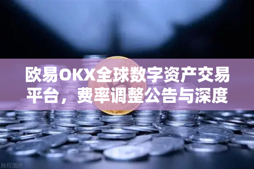 欧易OKX全球数字资产交易平台，费率调整公告与深度解读