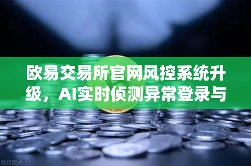 欧易交易所官网风控系统升级，AI实时侦测异常登录与提币行为，保障用户资产安全