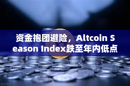 资金抱团避险，Altcoin Season Index跌至年内低点，比特币现货主导市场格局