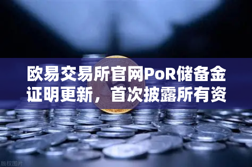 欧易交易所官网PoR储备金证明更新，首次披露所有资产链上地址，透明度再升级
