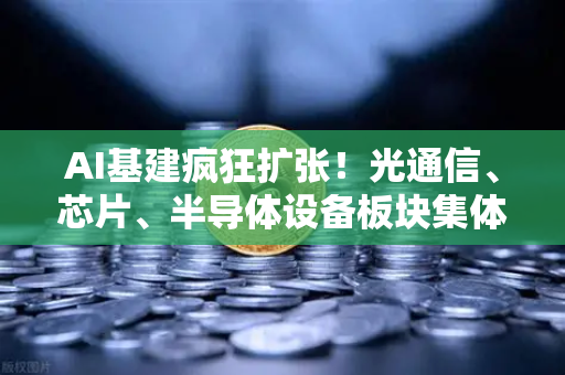 AI基建疯狂扩张！光通信、芯片、半导体设备板块集体狂飙，欧易交易所官网深度解析产业链机遇