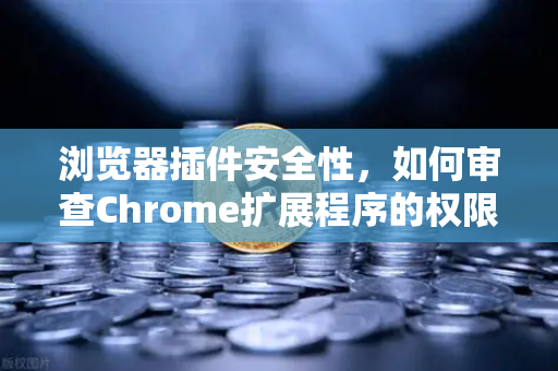 浏览器插件安全性，如何审查Chrome扩展程序的权限？从入门到精通的全面指南