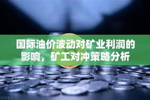 国际油价波动对矿业利润的影响，矿工对冲策略分析