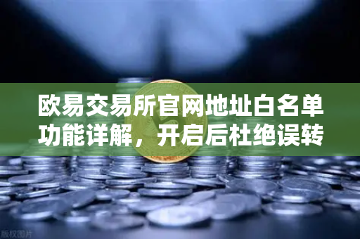 欧易交易所官网地址白名单功能详解，开启后杜绝误转给骗子的终极防护