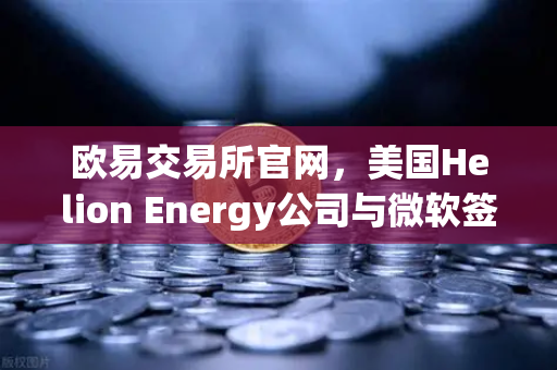 欧易交易所官网，美国Helion Energy公司与微软签订核聚变供电协议，能源革命或助加密货币市场新突破