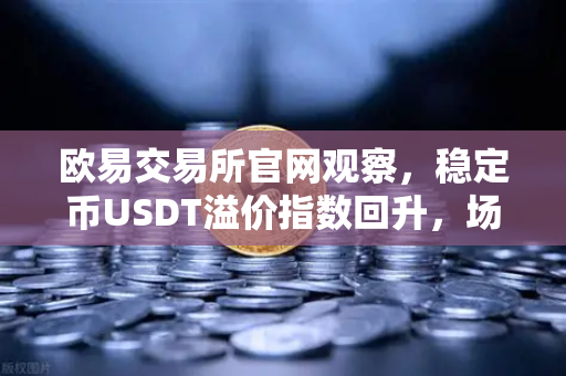 欧易交易所官网观察，稳定币USDT溢价指数回升，场外抄底资金正在入场