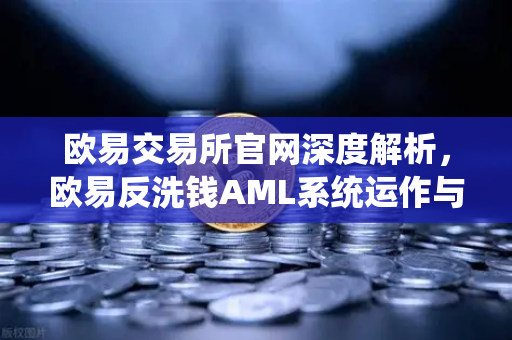 欧易交易所官网深度解析，欧易反洗钱AML系统运作与机器学习识别可疑交易