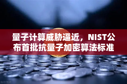 量子计算威胁逼近，NIST公布首批抗量子加密算法标准，加密行业如何应对？