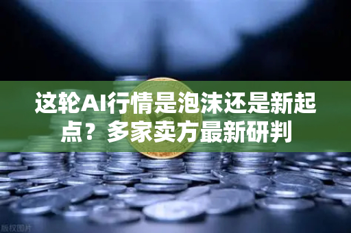 这轮AI行情是泡沫还是新起点？多家卖方最新研判