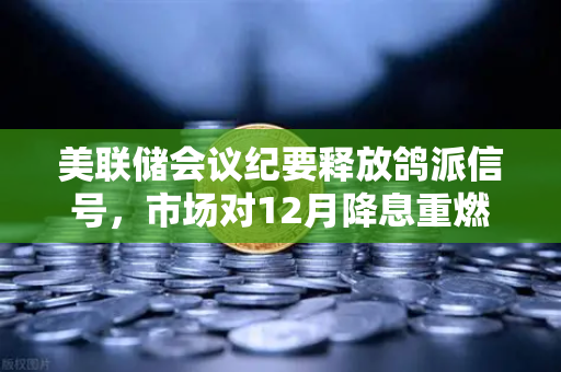 美联储会议纪要释放鸽派信号，市场对12月降息重燃希望，加密市场或迎新一轮上涨契机