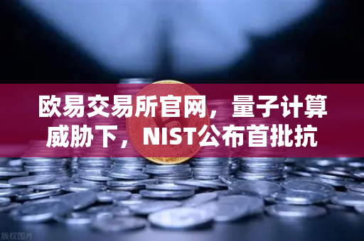 欧易交易所官网，量子计算威胁下，NIST公布首批抗量子加密算法标准