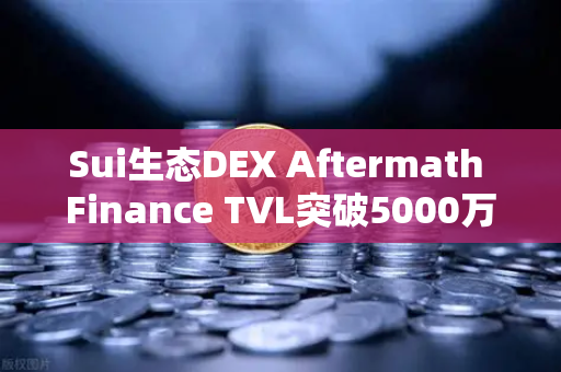 Sui生态DEX Aftermath Finance TVL突破5000万美元，欧易交易所官网深度解析去中心化金融新趋势