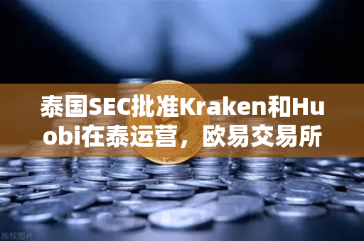 泰国SEC批准Kraken和Huobi在泰运营，欧易交易所官网面临新竞争格局深度解析