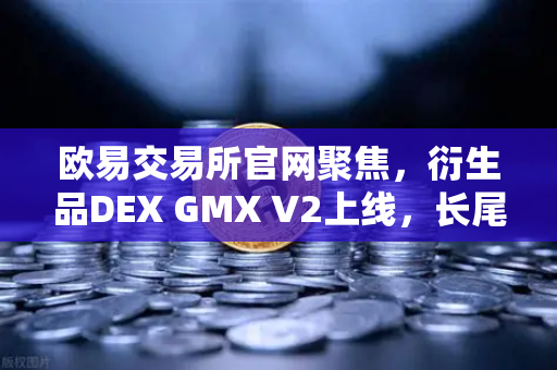 欧易交易所官网聚焦，衍生品DEX GMX V2上线，长尾资产交易迎来新机遇