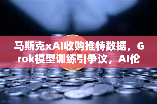 马斯克xAI收购推特数据，Grok模型训练引争议，AI伦理与数据隐私的博弈