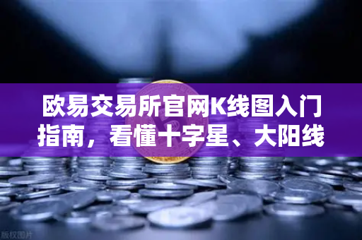 欧易交易所官网K线图入门指南，看懂十字星、大阳线与吞没形态