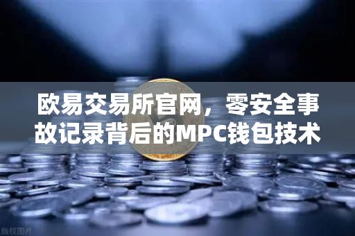 欧易交易所官网，零安全事故记录背后的MPC钱包技术架构全解析
