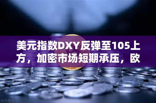 美元指数DXY反弹至105上方，加密市场短期承压，欧易交易所如何应对？