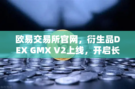 欧易交易所官网，衍生品DEX GMX V2上线，开启长尾资产交易新纪元