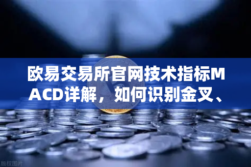 欧易交易所官网技术指标MACD详解，如何识别金叉、死叉与背离信号？