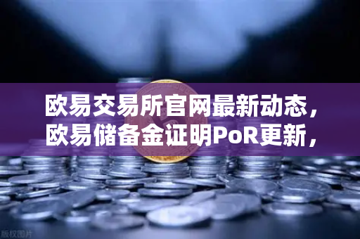 欧易交易所官网最新动态，欧易储备金证明PoR更新，首次披露机构客户资产明细