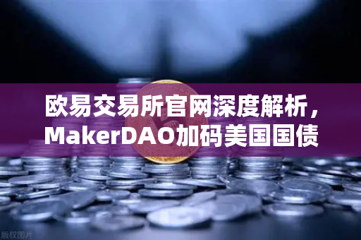 欧易交易所官网深度解析，MakerDAO加码美国国债，RWA赛道迎来爆发式增长