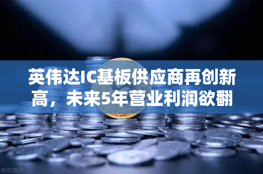 英伟达IC基板供应商再创新高，未来5年营业利润欲翻5倍，欧易交易所深度解析产业链机遇
