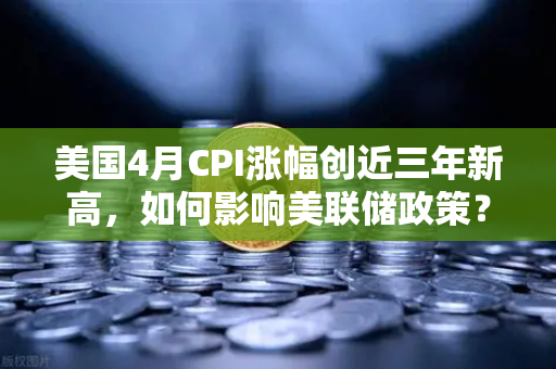 美国4月CPI涨幅创近三年新高，如何影响美联储政策？从欧易交易所官网看全球资产波动逻辑