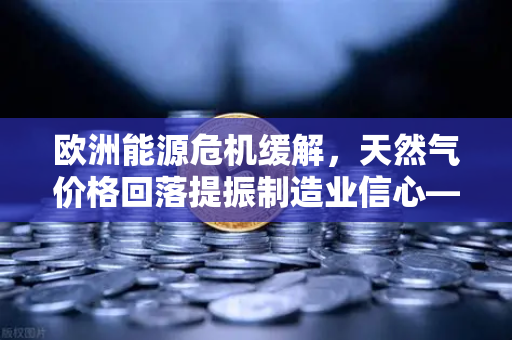 欧洲能源危机缓解，天然气价格回落提振制造业信心—欧易交易所官网洞察经济新动向