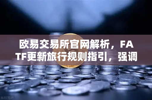 欧易交易所官网解析，FATF更新旅行规则指引，强调VASP需共享受益所有人信息