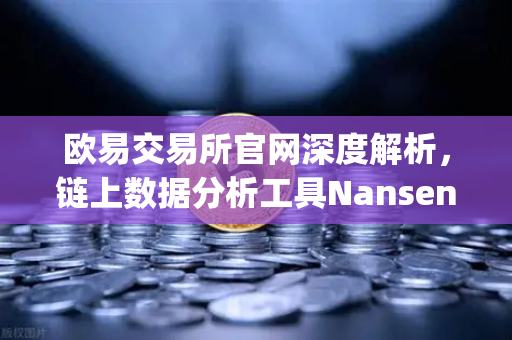 欧易交易所官网深度解析，链上数据分析工具Nansen教程，轻松识别聪明钱（Smart Money）动向