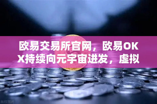 欧易交易所官网，欧易OKX持续向元宇宙进发，虚拟地产板块或将迎来新利好