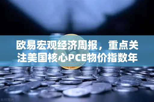 欧易宏观经济周报，重点关注美国核心PCE物价指数年率—市场风向标与交易策略深度解析