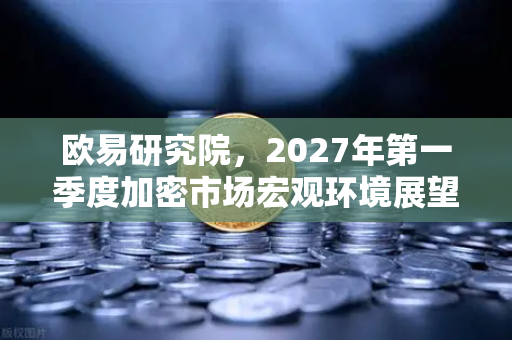 欧易研究院，2027年第一季度加密市场宏观环境展望