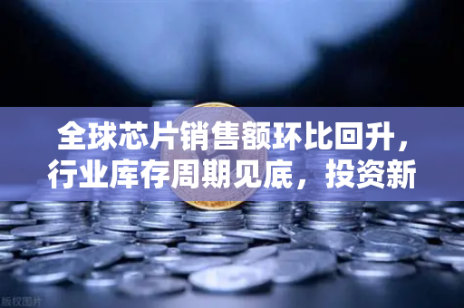 全球芯片销售额环比回升，行业库存周期见底，投资新机遇正在酝酿