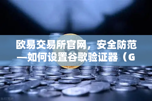 欧易交易所官网，安全防范—如何设置谷歌验证器（GA）防止账号被盗