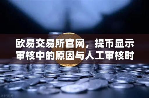 欧易交易所官网，提币显示审核中的原因与人工审核时长全解析